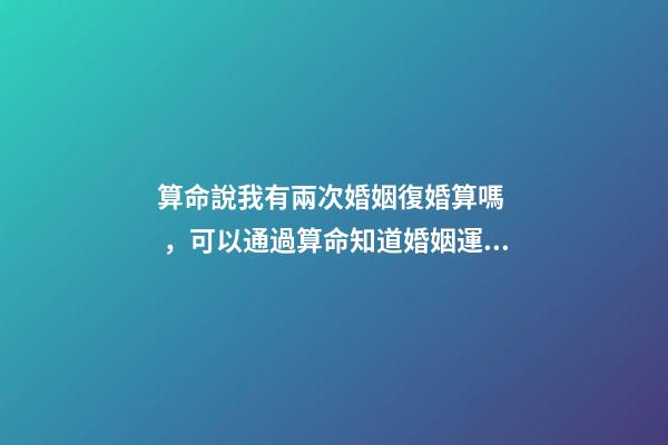 算命說我有兩次婚姻復婚算嗎，可以通過算命知道婚姻運勢嗎